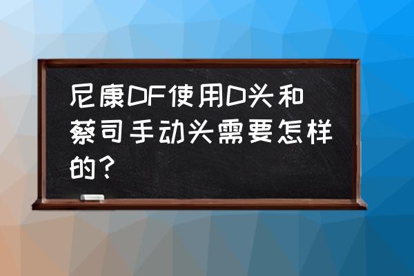 zeiss怎么用 尼康DF使用D头和蔡司手动头需要怎样的？