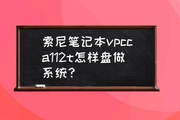 索尼笔记本换新固态硬盘重装系统 索尼笔记本vpcca112t怎样盘做系统？