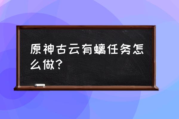 原神古云有梨的任务怎么完成 原神古云有螭任务怎么做？