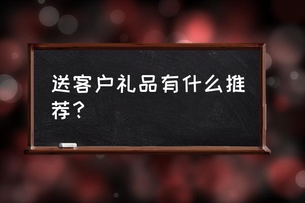 怎么给女生送礼物不尴尬 送客户礼品有什么推荐？