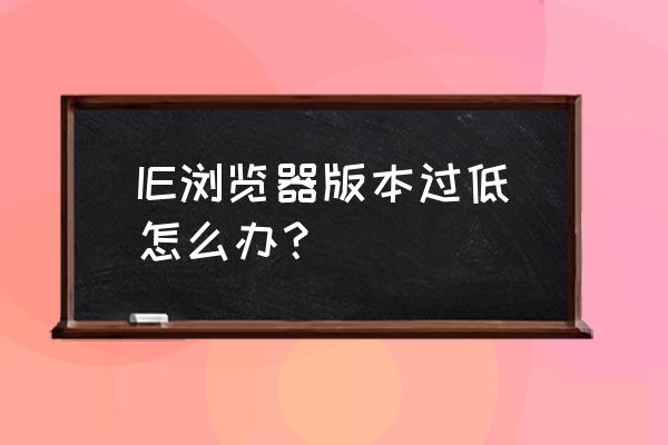 老是提示浏览器版本过低怎么解决 IE浏览器版本过低怎么办？