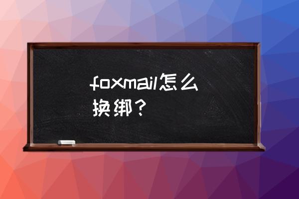 foxmail邮箱怎么添加账户 foxmail怎么换绑？