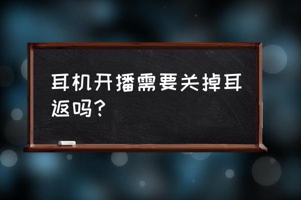 声卡唱歌耳返是关闭还是打开 耳机开播需要关掉耳返吗？