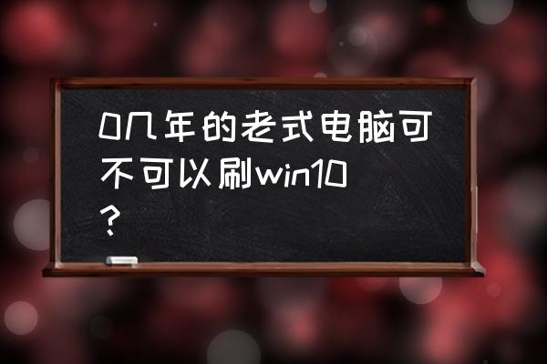 win10系统下重装系统教程 0几年的老式电脑可不可以刷win10？