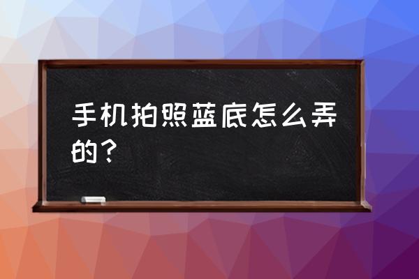 怎么样才能把照片换成蓝底 手机拍照蓝底怎么弄的？