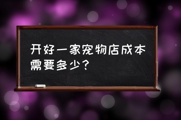 开一家宠物店需要多少成本和费用 开好一家宠物店成本需要多少？