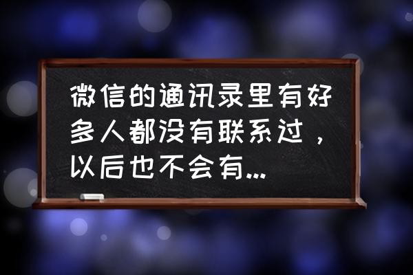 人脉关系必须交往的十种人 微信的通讯录里有好多人都没有联系过，以后也不会有交集，是删除还是拉黑好？