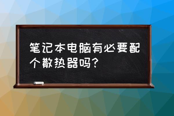 散热器芯片制冷与风扇制冷哪个好 笔记本电脑有必要配个散热器吗？