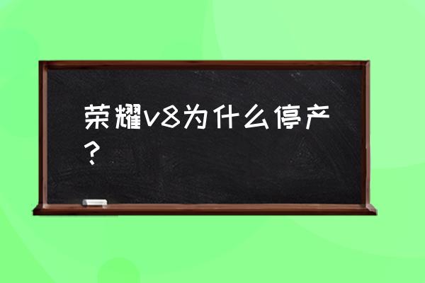 荣耀v8和v9哪个好 荣耀v8为什么停产？