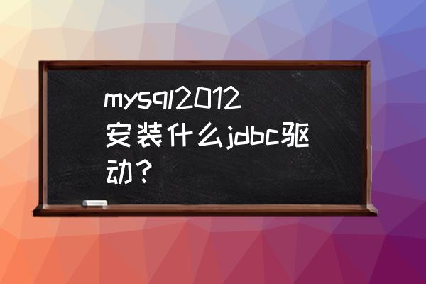 在项目中添加mysql数据库驱动程序 mysql2012安装什么jdbc驱动？