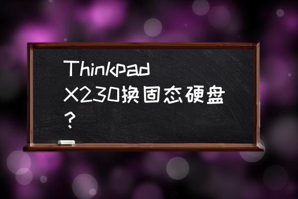 x230笔记本电脑怎么加硬盘教程 Thinkpad X230换固态硬盘？