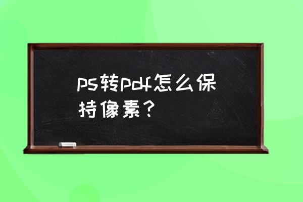 照片像素低怎么转高清 ps转pdf怎么保持像素？