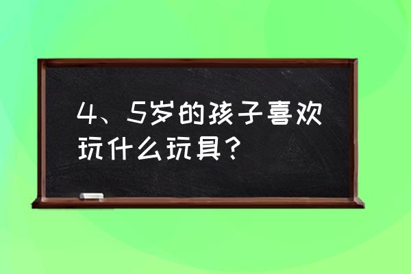 4岁男孩子喜欢玩具怎么办 4、5岁的孩子喜欢玩什么玩具？