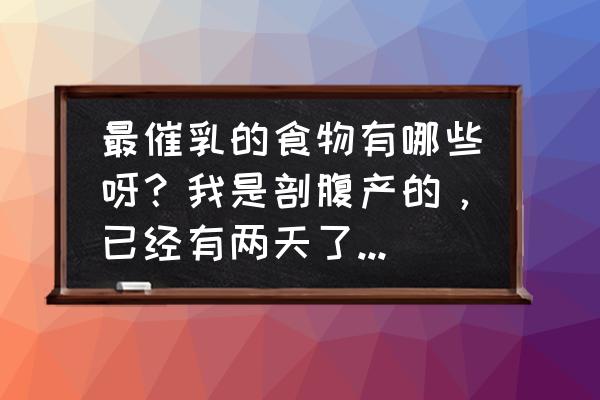 适合催奶的菜 最催乳的食物有哪些呀？我是剖腹产的，已经有两天了，我的奶水还不是很多？