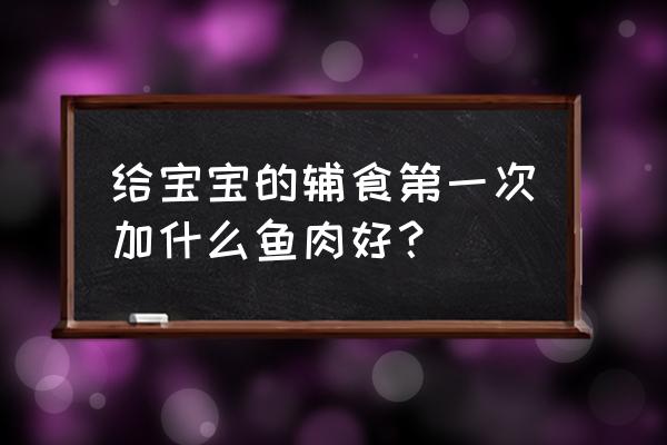 幼儿三文鱼怎么吃最好 给宝宝的辅食第一次加什么鱼肉好？