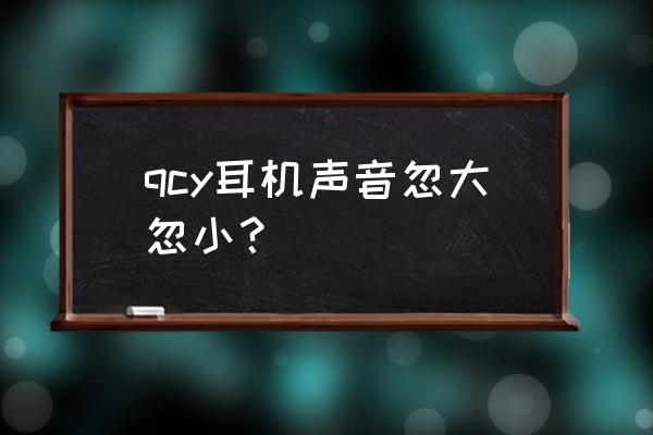 qcy蓝牙耳机电话声音特别小 qcy耳机声音忽大忽小？