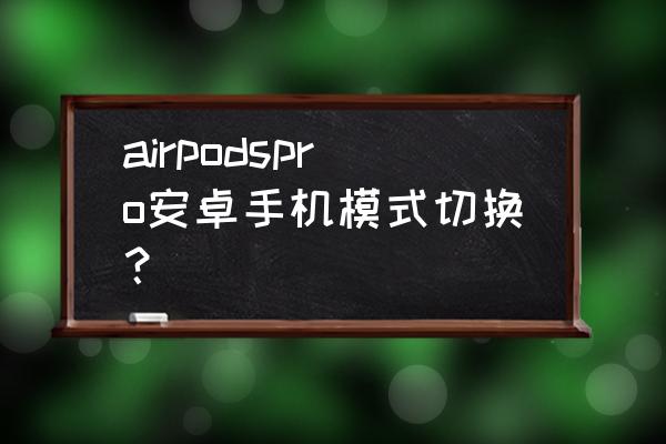 airpods切换平板手机也要长按吗 airpodspro安卓手机模式切换？