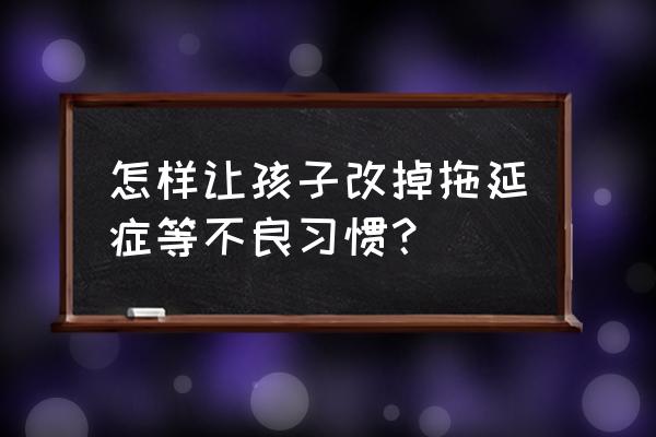 怎么能改掉拖延症的毛病 怎样让孩子改掉拖延症等不良习惯？