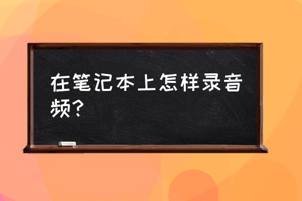 怎么能把电脑的声音调到特别大 在笔记本上怎样录音频？