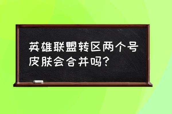 英雄联盟合成皮肤攻略 英雄联盟转区两个号皮肤会合并吗？