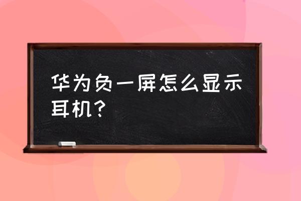 怎样在智慧生活app中添加耳机卡片 华为负一屏怎么显示耳机？