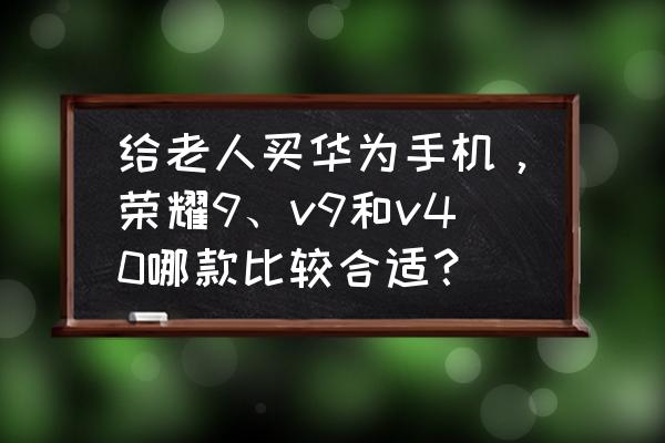 荣耀v9和荣耀v8哪个好 给老人买华为手机，荣耀9、v9和v40哪款比较合适？