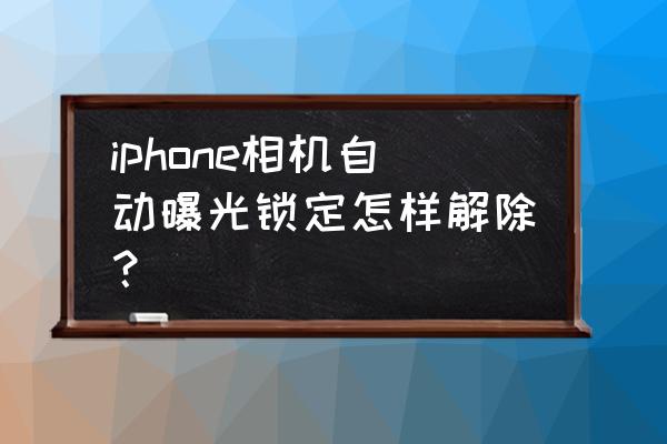 苹果相机自动对焦锁定怎么设置 iphone相机自动曝光锁定怎样解除？