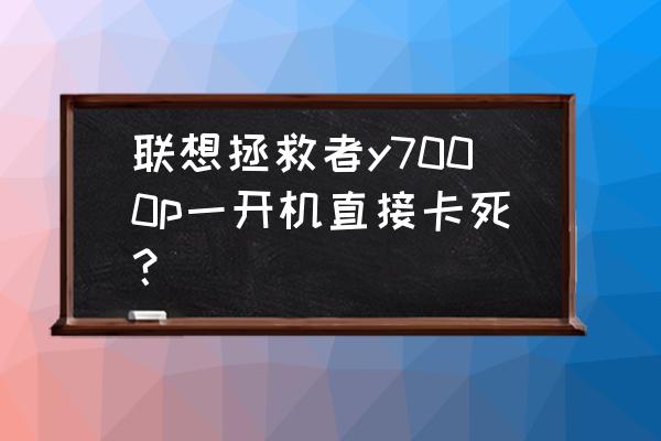 三星e7000死机了怎么办 联想拯救者y7000p一开机直接卡死？