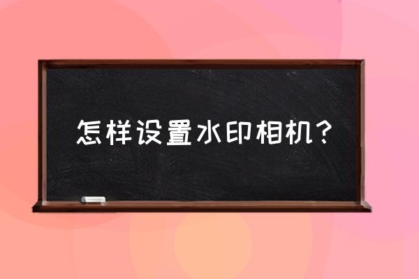 水印相机怎么直接拍照后保存 怎样设置水印相机？