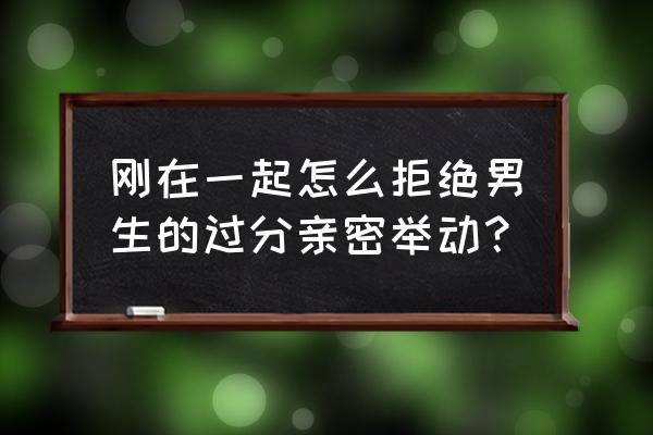 怎么拒绝男生又不伤害他高情商 刚在一起怎么拒绝男生的过分亲密举动？