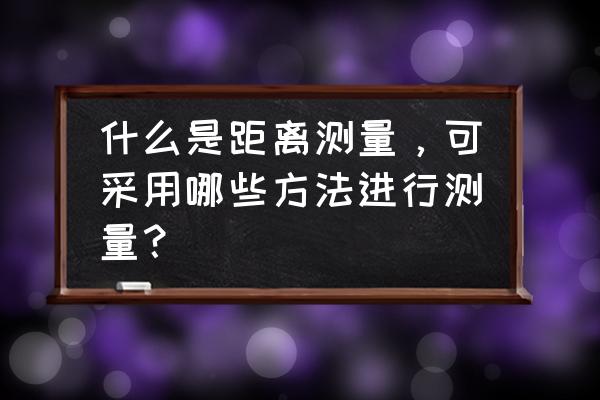 精密钢尺量距一般要进行三项改正 什么是距离测量，可采用哪些方法进行测量？