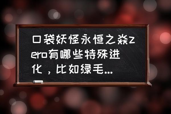 哪个版本绿毛虫进化成裂空座 口袋妖怪永恒之焱zero有哪些特殊进化，比如绿毛虫进化裂空座，吼吼鲸进化盖欧卡之类的？