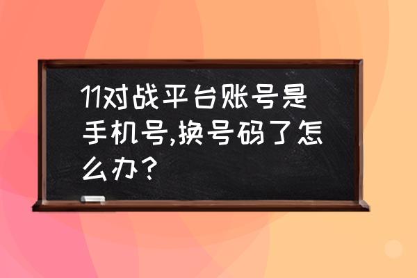 王者荣耀怎么退出登录切换账号 11对战平台账号是手机号,换号码了怎么办？