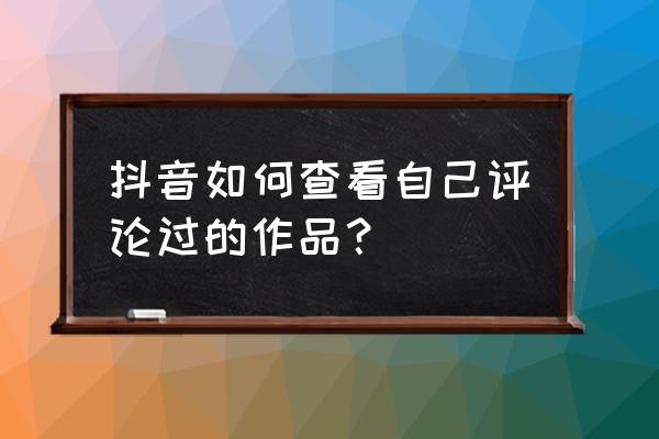 抖音如何看谁赞过我的作品 抖音如何查看自己评论过的作品？