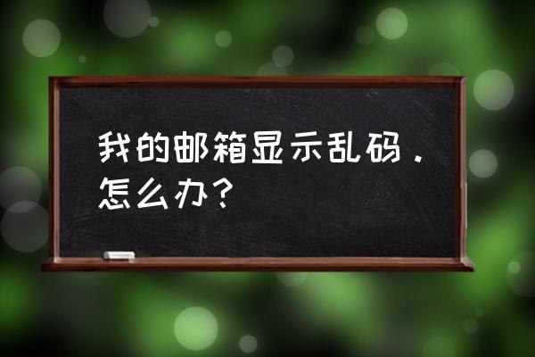 手机邮箱收到邮件乱码怎么办 我的邮箱显示乱码。怎么办？