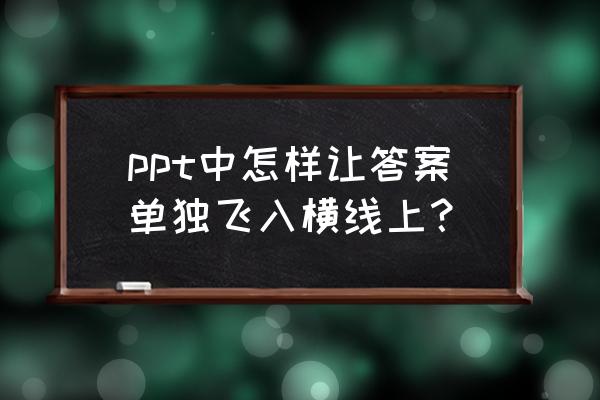 怎么给ppt字体下加横线 ppt中怎样让答案单独飞入横线上？