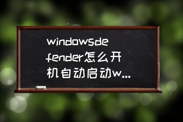 windows defender关闭后自动打开 windowsdefender怎么开机自动启动win10？