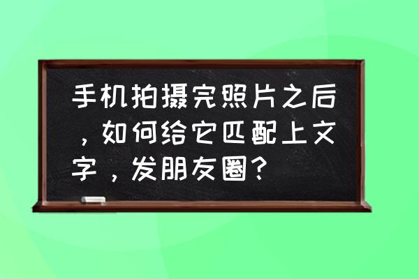 微信怎么发布以前日期的朋友圈 手机拍摄完照片之后，如何给它匹配上文字，发朋友圈？