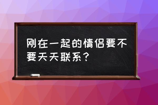 恋人之间的最好状态是什么样 刚在一起的情侣要不要天天联系？