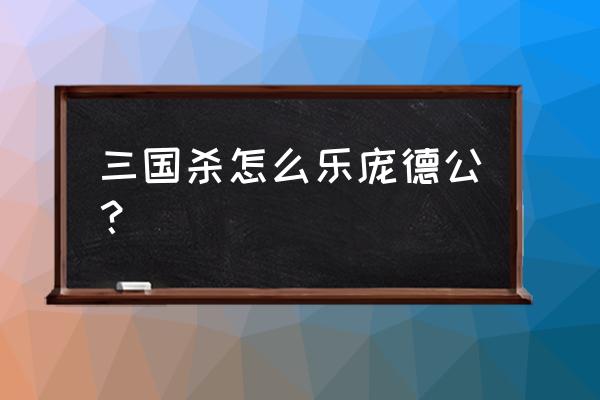 三国杀庞德公怎么才能获得 三国杀怎么乐庞德公？