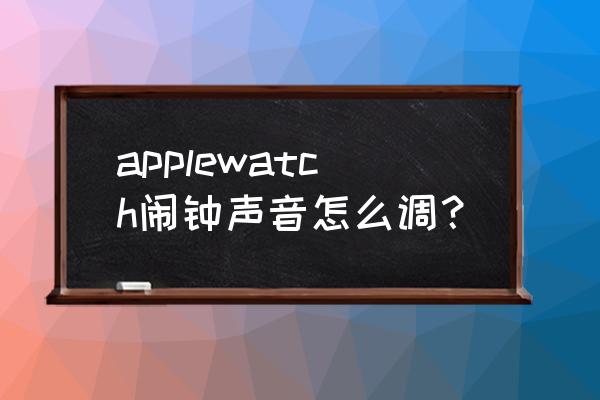 苹果手表消息声音在哪设置 applewatch闹钟声音怎么调？