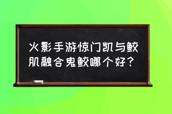 忍者必须死3通灵兽哪个最强 火影手游惊门凯与鲛肌融合鬼鲛哪个好？