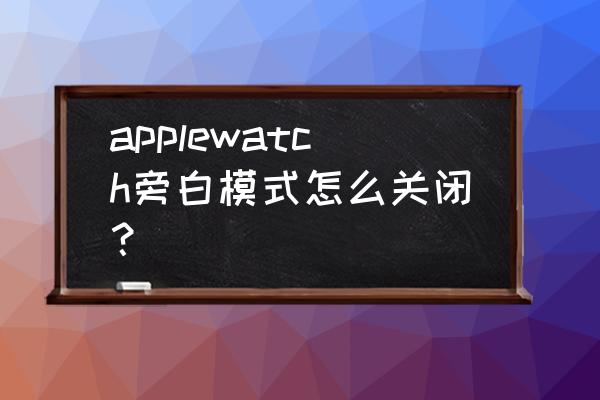 iphone怎么强制关闭旁白 applewatch旁白模式怎么关闭？