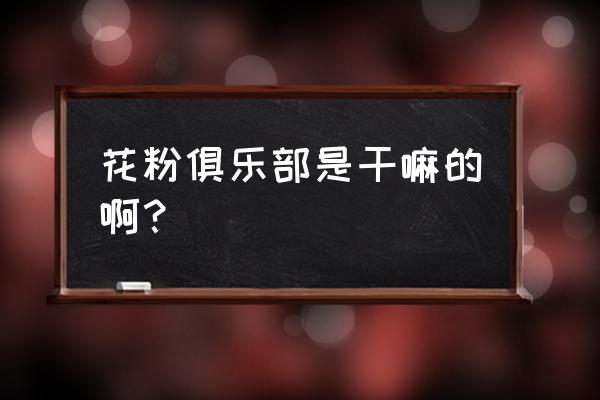 花粉俱乐部的链接为什么打不开 花粉俱乐部是干嘛的啊？