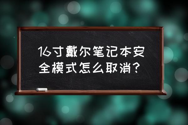 戴尔笔记本怎样关闭安全模式 16寸戴尔笔记本安全模式怎么取消？