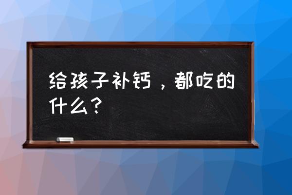 儿童严重缺钙如何快速补钙 给孩子补钙，都吃的什么？