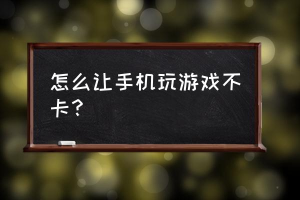 手机打游戏不流畅怎么办 怎么让手机玩游戏不卡？