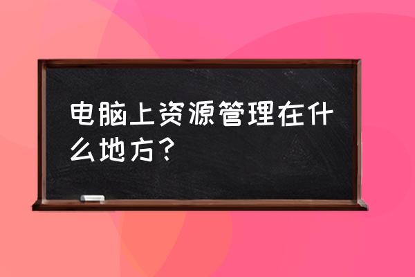 win10如何打开资源管理 电脑上资源管理在什么地方？