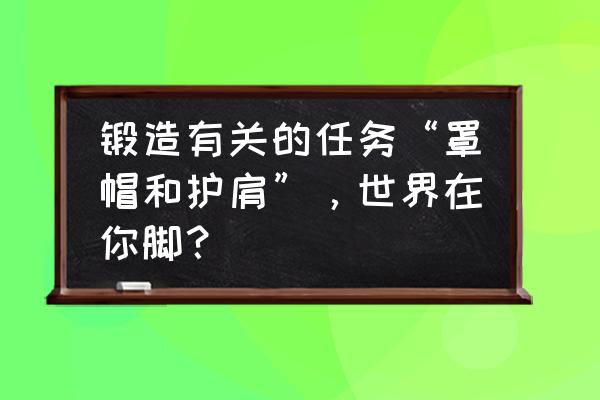 魔兽世界怀旧服锻造精制秘银图纸 锻造有关的任务“罩帽和护肩”，世界在你脚？