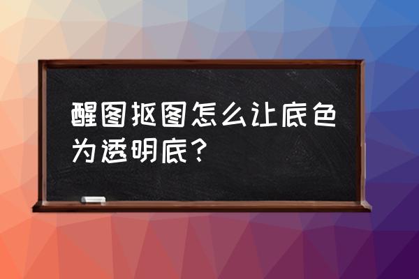 怎么把图片背景做成透明的 醒图抠图怎么让底色为透明底？